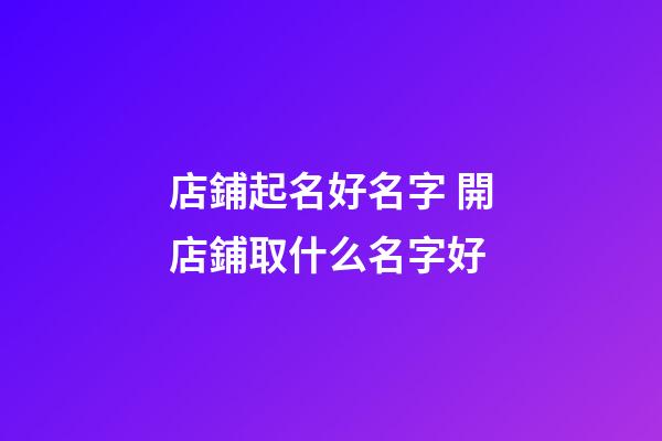 店鋪起名好名字 開店鋪取什么名字好-第1張-店鋪起名-玄機(jī)派